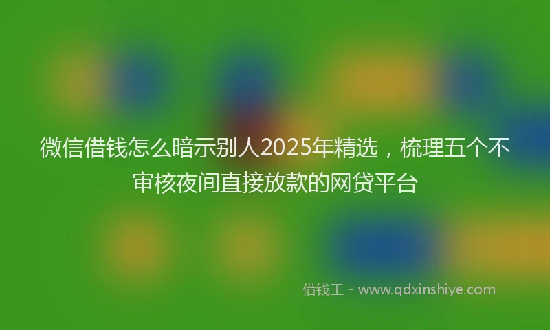 微信借钱怎么暗示别人2025年精选，梳理五个不审核夜间直接放款的网贷平台