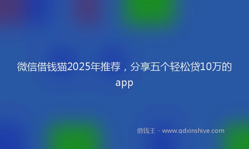 微信借钱猫2025年推荐，分享五个轻松贷10万的app