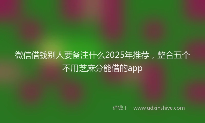 微信借钱别人要备注什么2025年推荐，整合五个不用芝麻分能借的app