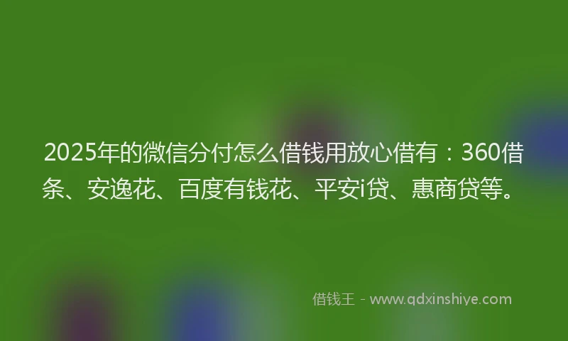2025年的微信分付怎么借钱用放心借有：360借条、安逸花、百度有钱花、平安i贷、惠商贷等。