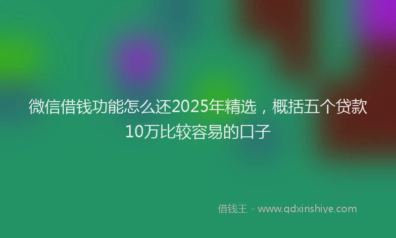 微信借钱功能怎么还2025年精选，概括五个贷款10万比较容易的口子