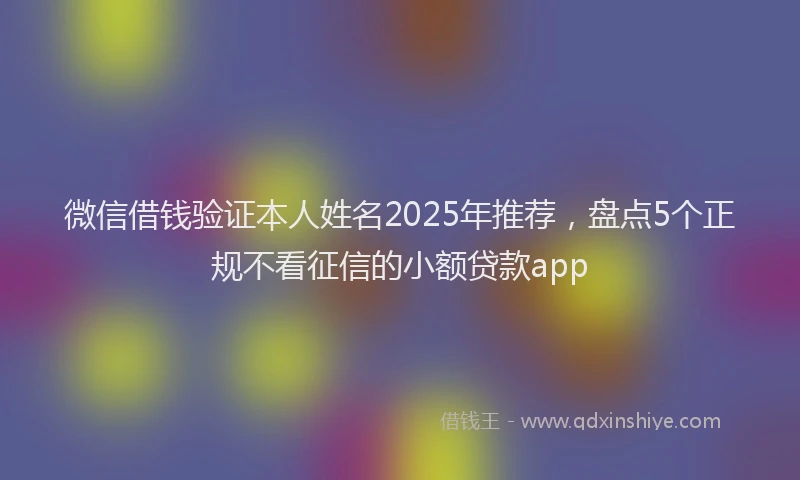 微信借钱验证本人姓名2025年推荐，盘点5个正规不看征信的小额贷款app