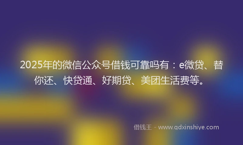 2025年的微信公众号借钱可靠吗有：e微贷、替你还、快贷通、好期贷、美团生活费等。
