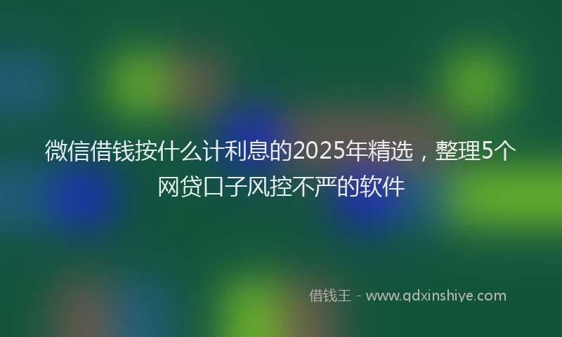 微信借钱按什么计利息的2025年精选，整理5个网贷口子风控不严的软件