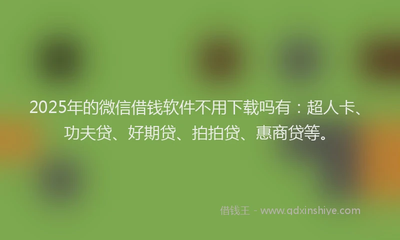 2025年的微信借钱软件不用下载吗有：超人卡、功夫贷、好期贷、拍拍贷、惠商贷等。
