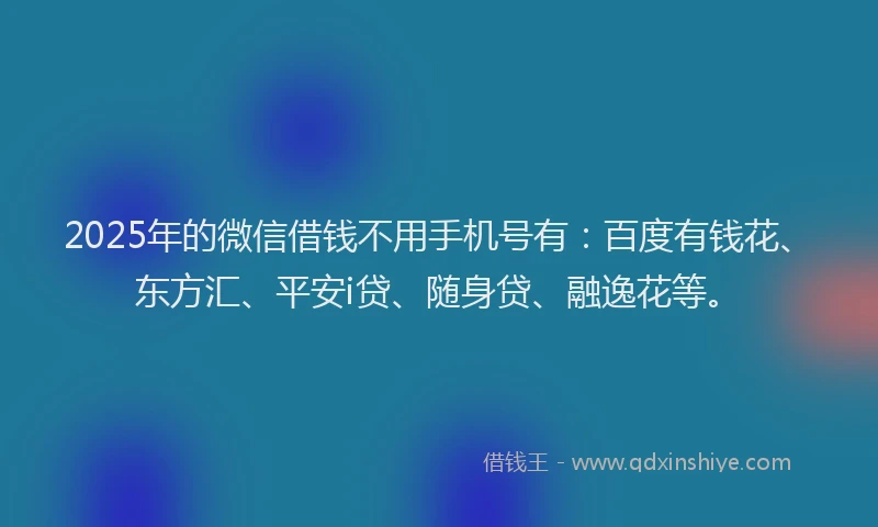 2025年的微信借钱不用手机号有：百度有钱花、东方汇、平安i贷、随身贷、融逸花等。