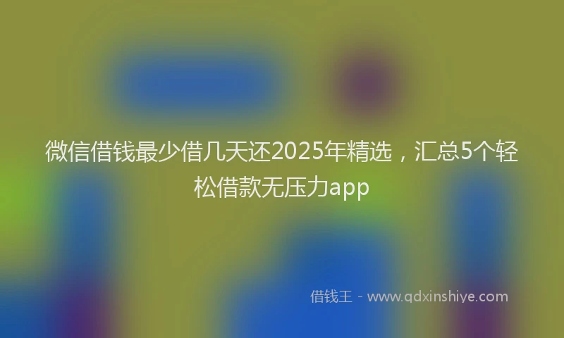微信借钱最少借几天还2025年精选，汇总5个轻松借款无压力app