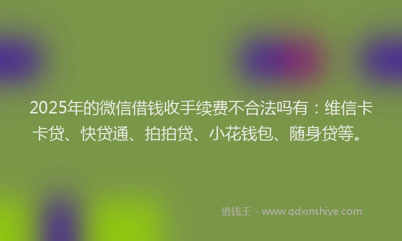 2025年的微信借钱收手续费不合法吗有：维信卡卡贷、快贷通、拍拍贷、小花钱包、随身贷等。