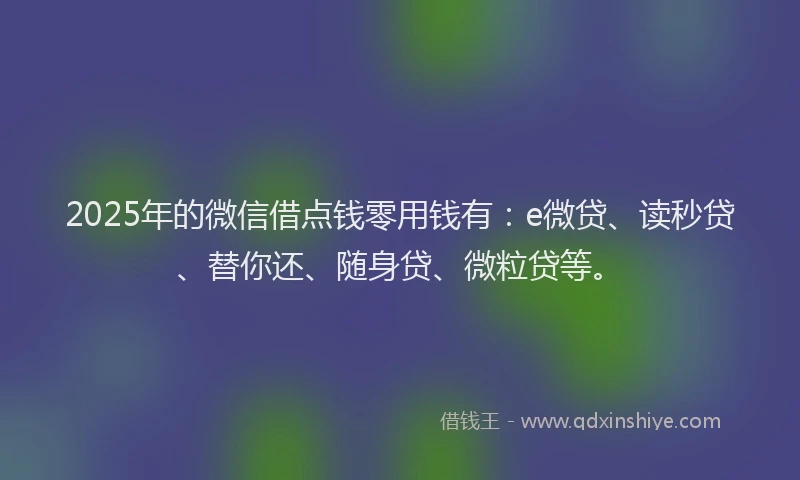 2025年的微信借点钱零用钱有：e微贷、读秒贷、替你还、随身贷、微粒贷等。