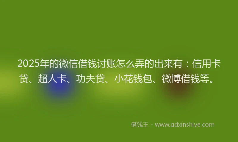 2025年的微信借钱讨账怎么弄的出来有：信用卡贷、超人卡、功夫贷、小花钱包、微博借钱等。