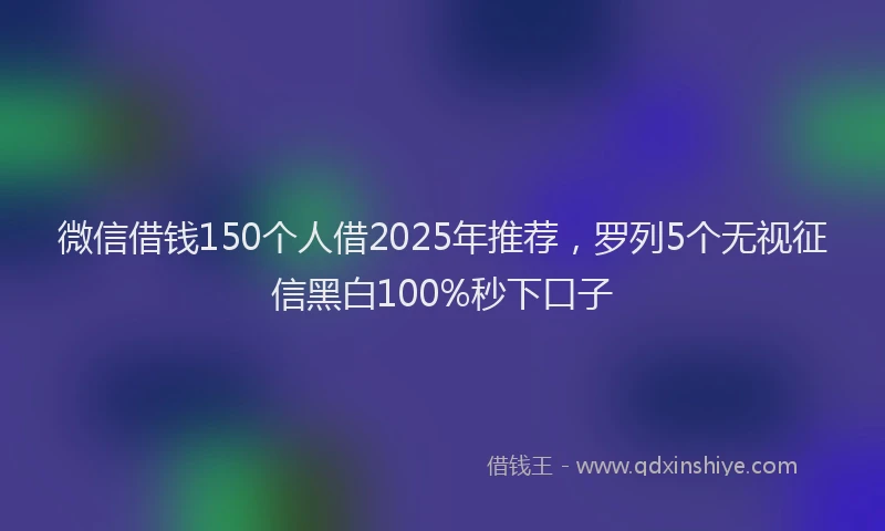 微信借钱150个人借2025年推荐，罗列5个无视征信黑白100%秒下口子