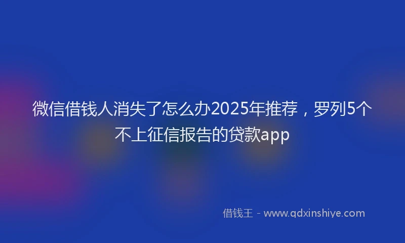 微信借钱人消失了怎么办2025年推荐，罗列5个不上征信报告的贷款app