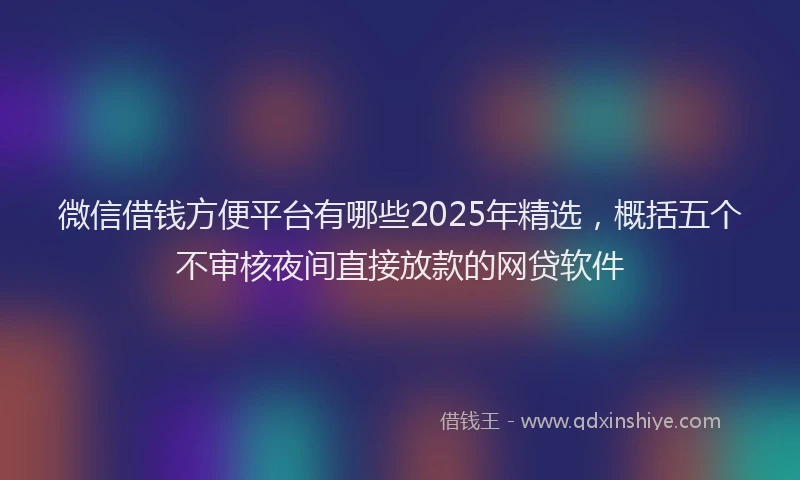 微信借钱方便平台有哪些2025年精选，概括五个不审核夜间直接放款的网贷软件