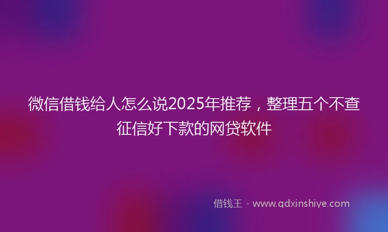 微信借钱给人怎么说2025年推荐，整理五个不查征信好下款的网贷软件
