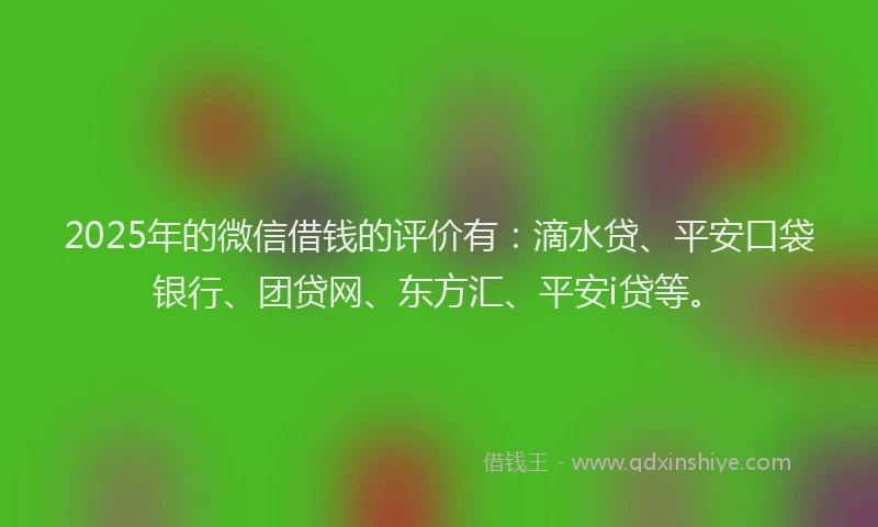 2025年的微信借钱的评价有：滴水贷、平安口袋银行、团贷网、东方汇、平安i贷等。