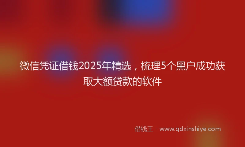 微信凭证借钱2025年精选，梳理5个黑户成功获取大额贷款的软件