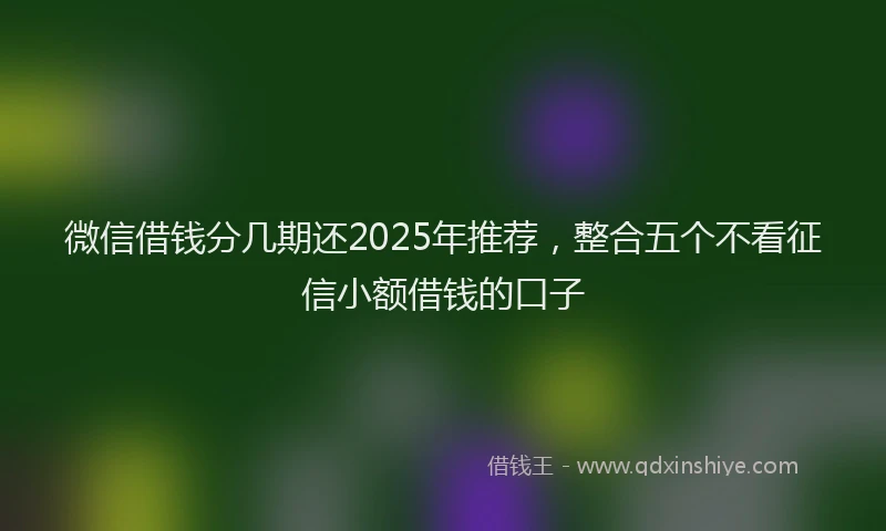 微信借钱分几期还2025年推荐，整合五个不看征信小额借钱的口子