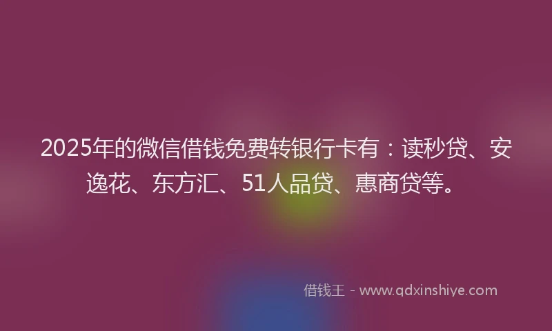 2025年的微信借钱免费转银行卡有：读秒贷、安逸花、东方汇、51人品贷、惠商贷等。
