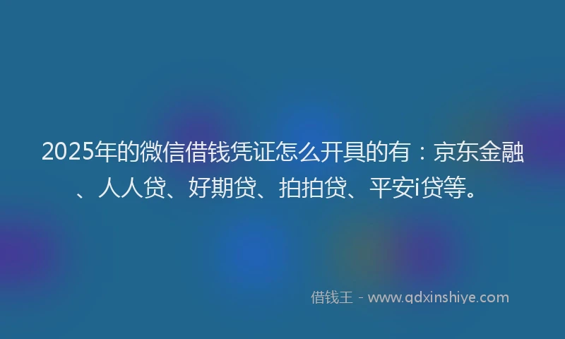 2025年的微信借钱凭证怎么开具的有：京东金融、人人贷、好期贷、拍拍贷、平安i贷等。