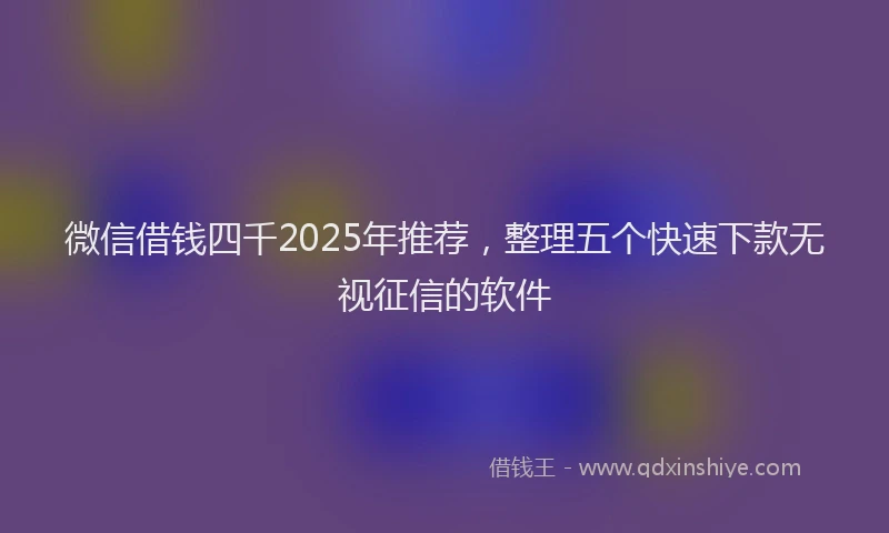 微信借钱四千2025年推荐，整理五个快速下款无视征信的软件
