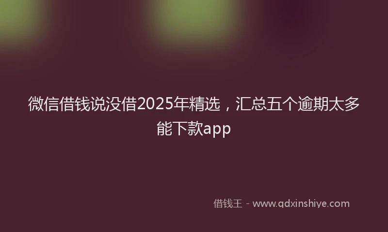 微信借钱说没借2025年精选，汇总五个逾期太多能下款app