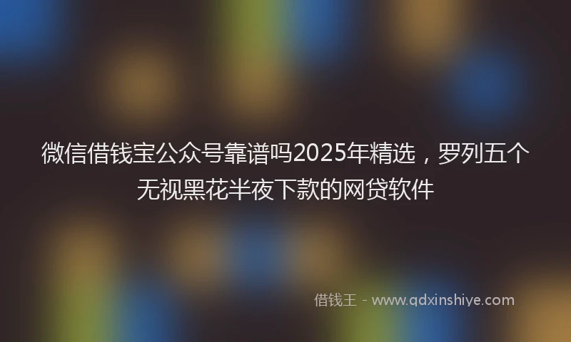 微信借钱宝公众号靠谱吗2025年精选，罗列五个无视黑花半夜下款的网贷软件