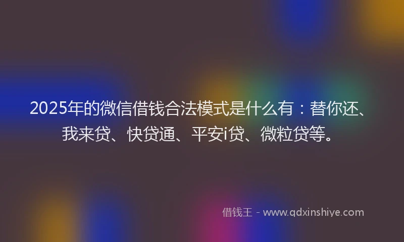 2025年的微信借钱合法模式是什么有：替你还、我来贷、快贷通、平安i贷、微粒贷等。