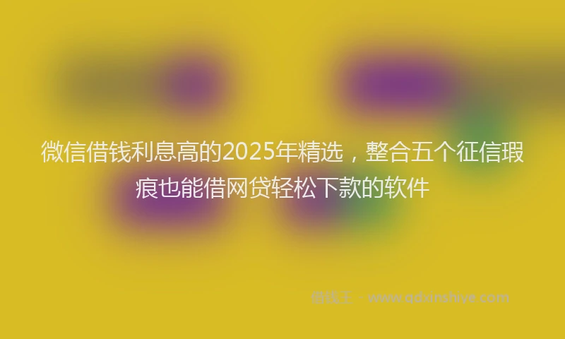 微信借钱利息高的2025年精选，整合五个征信瑕疵也能借网贷轻松下款的软件
