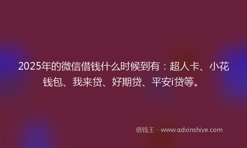 2025年的微信借钱什么时候到有：超人卡、小花钱包、我来贷、好期贷、平安i贷等。