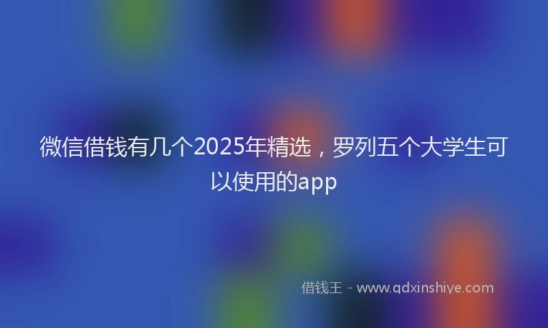 微信借钱有几个2025年精选，罗列五个大学生可以使用的app