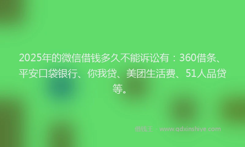 2025年的微信借钱多久不能诉讼有：360借条、平安口袋银行、你我贷、美团生活费、51人品贷等。