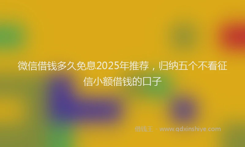 微信借钱多久免息2025年推荐，归纳五个不看征信小额借钱的口子