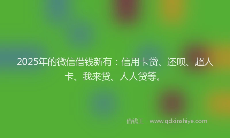 2025年的微信借钱新有：信用卡贷、还呗、超人卡、我来贷、人人贷等。