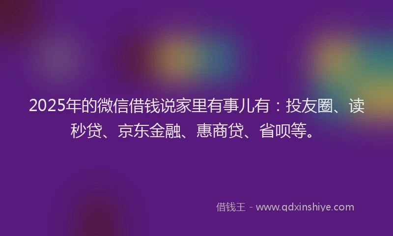 2025年的微信借钱说家里有事儿有：投友圈、读秒贷、京东金融、惠商贷、省呗等。