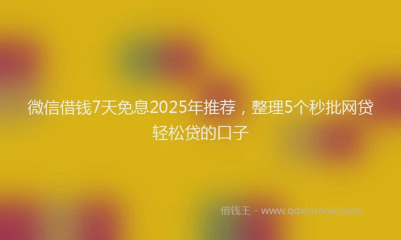 微信借钱7天免息2025年推荐，整理5个秒批网贷轻松贷的口子