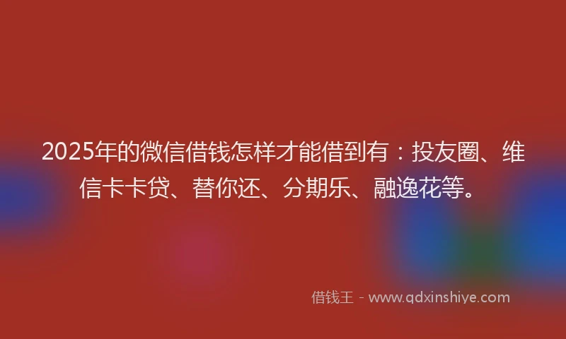 2025年的微信借钱怎样才能借到有：投友圈、维信卡卡贷、替你还、分期乐、融逸花等。