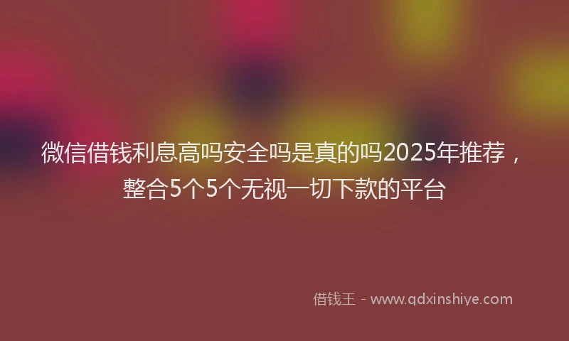 微信借钱利息高吗安全吗是真的吗2025年推荐，整合5个5个无视一切下款的平台