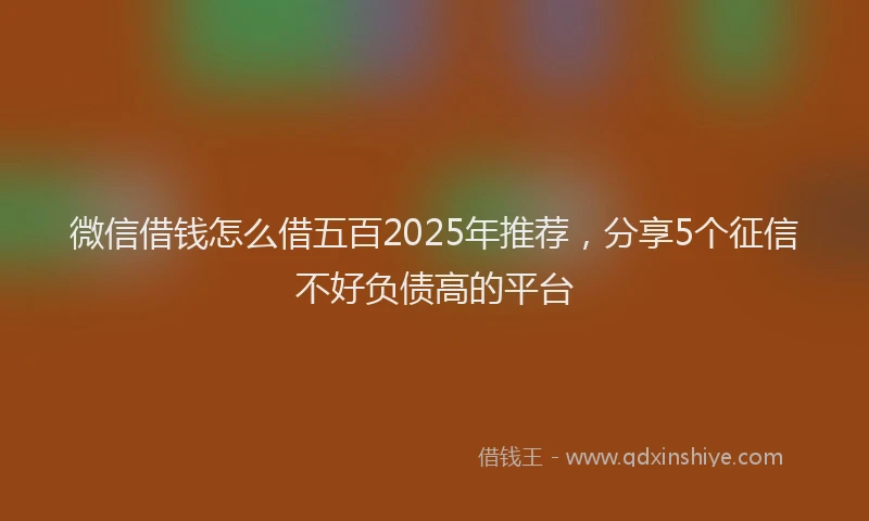 微信借钱怎么借五百2025年推荐，分享5个征信不好负债高的平台