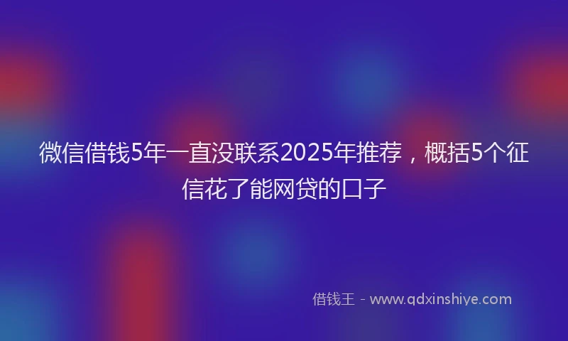 微信借钱5年一直没联系2025年推荐，概括5个征信花了能网贷的口子