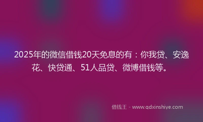 2025年的微信借钱20天免息的有：你我贷、安逸花、快贷通、51人品贷、微博借钱等。