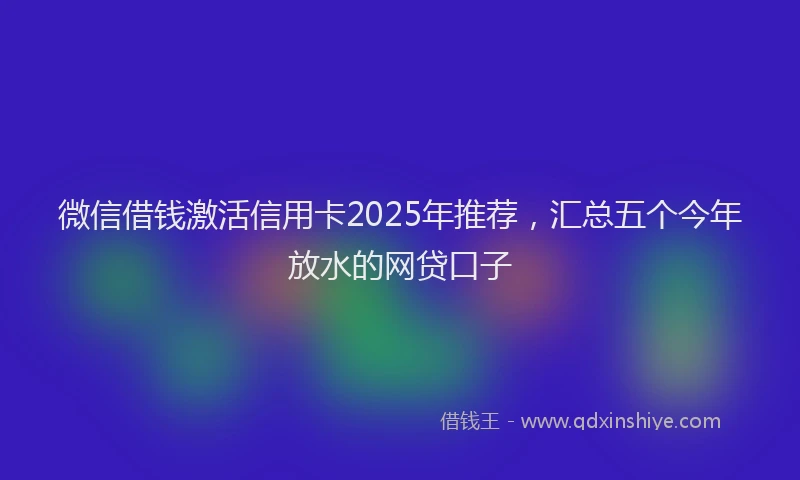 微信借钱激活信用卡2025年推荐，汇总五个今年放水的网贷口子