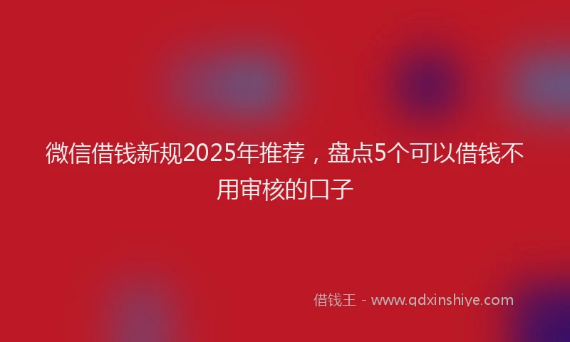 微信借钱新规2025年推荐，盘点5个可以借钱不用审核的口子