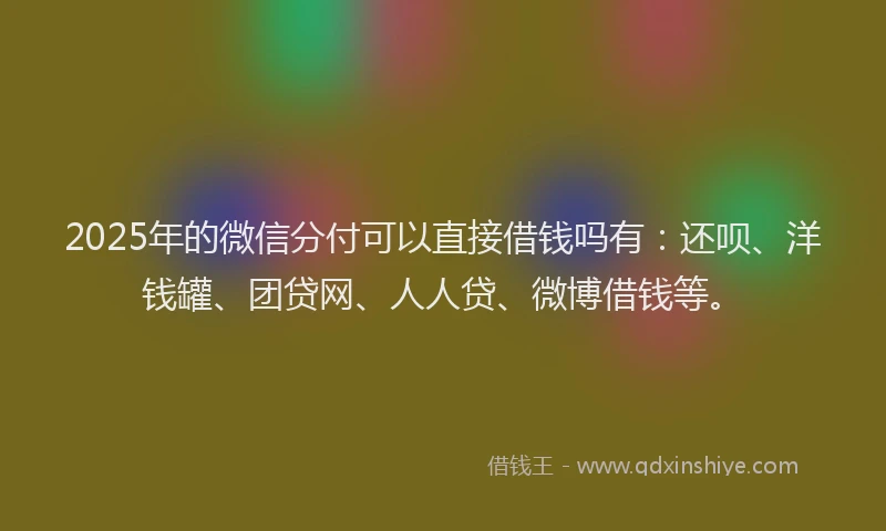 2025年的微信分付可以直接借钱吗有：还呗、洋钱罐、团贷网、人人贷、微博借钱等。