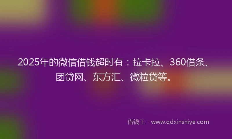 2025年的微信借钱超时有：拉卡拉、360借条、团贷网、东方汇、微粒贷等。