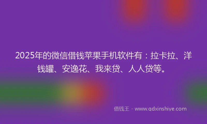 2025年的微信借钱苹果手机软件有：拉卡拉、洋钱罐、安逸花、我来贷、人人贷等。