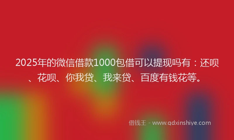 2025年的微信借款1000包借可以提现吗有：还呗、花呗、你我贷、我来贷、百度有钱花等。