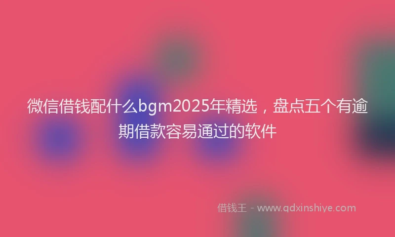 微信借钱配什么bgm2025年精选，盘点五个有逾期借款容易通过的软件