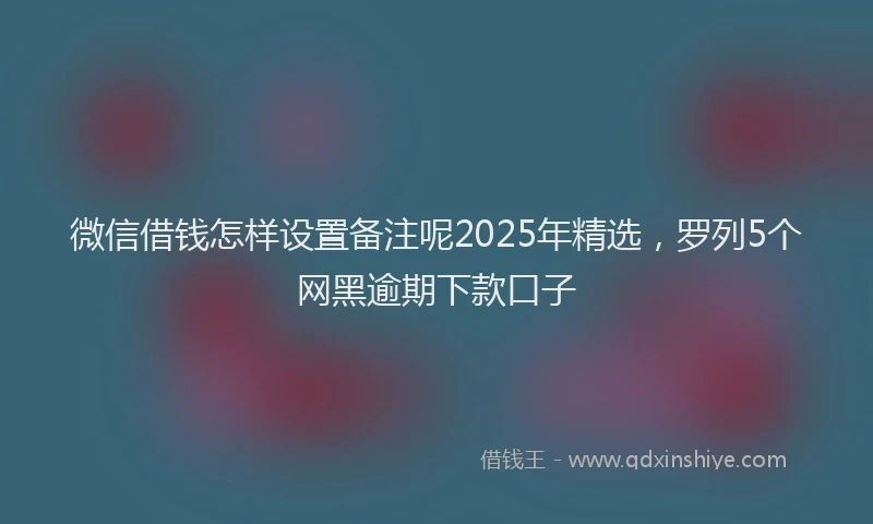 微信借钱怎样设置备注呢2025年精选，罗列5个网黑逾期下款口子