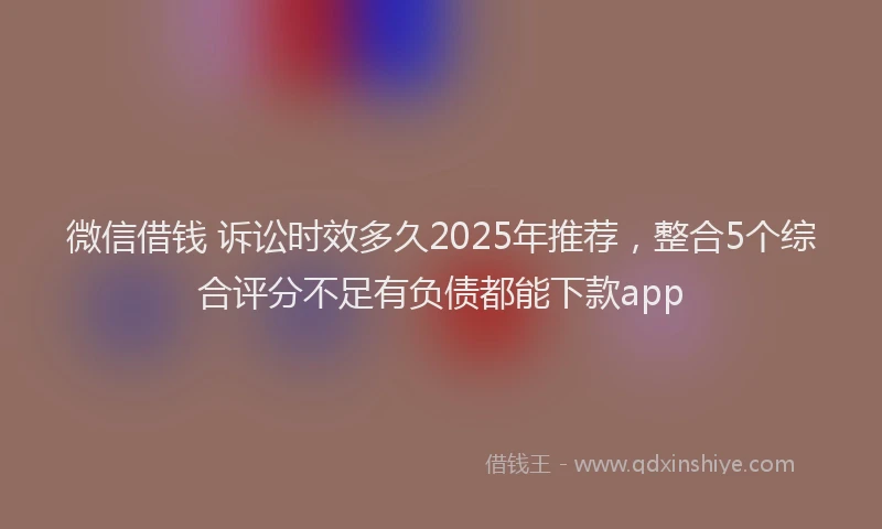 微信借钱 诉讼时效多久2025年推荐，整合5个综合评分不足有负债都能下款app