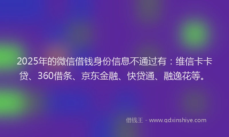 2025年的微信借钱身份信息不通过有：维信卡卡贷、360借条、京东金融、快贷通、融逸花等。